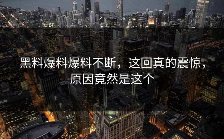 黑料爆料爆料不断，这回真的震惊，原因竟然是这个  第1张