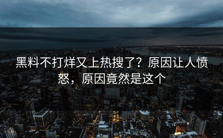 黑料不打烊又上热搜了？原因让人愤怒，原因竟然是这个