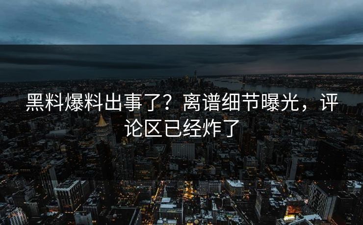 黑料爆料出事了？离谱细节曝光，评论区已经炸了  第1张
