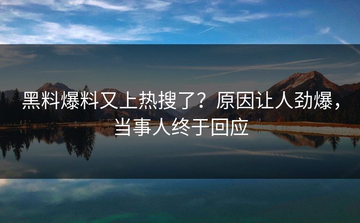 黑料爆料又上热搜了？原因让人劲爆，当事人终于回应