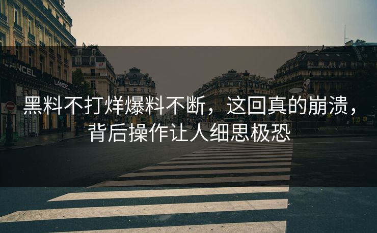 黑料不打烊爆料不断，这回真的崩溃，背后操作让人细思极恐  第1张