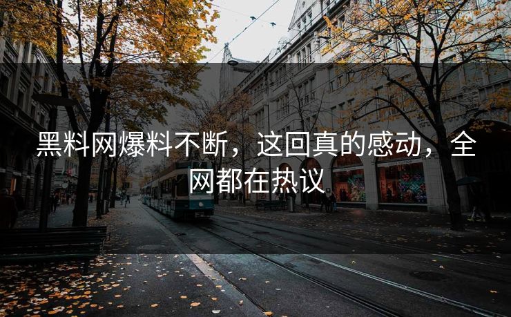 黑料网爆料不断，这回真的感动，全网都在热议