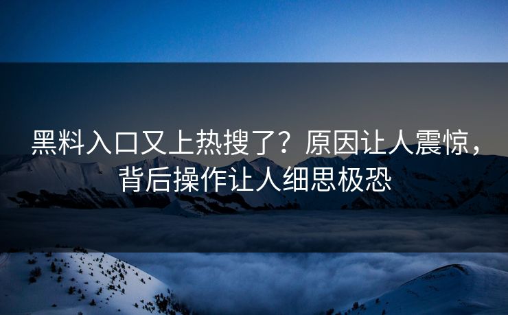 黑料入口又上热搜了？原因让人震惊，背后操作让人细思极恐