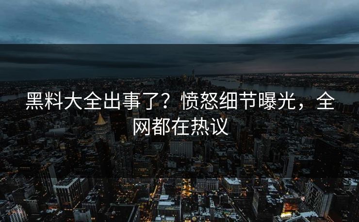 黑料大全出事了？愤怒细节曝光，全网都在热议  第1张