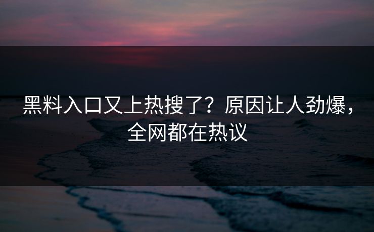 黑料入口又上热搜了？原因让人劲爆，全网都在热议  第1张