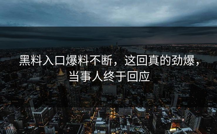 黑料入口爆料不断，这回真的劲爆，当事人终于回应  第1张
