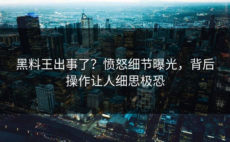 黑料王出事了？愤怒细节曝光，背后操作让人细思极恐  第1张