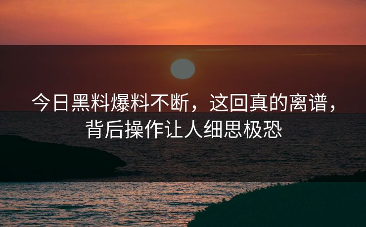 今日黑料爆料不断，这回真的离谱，背后操作让人细思极恐  第1张