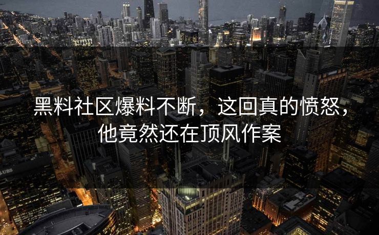 黑料社区爆料不断，这回真的愤怒，他竟然还在顶风作案  第1张