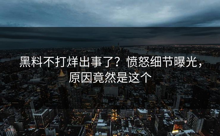 黑料不打烊出事了？愤怒细节曝光，原因竟然是这个  第1张