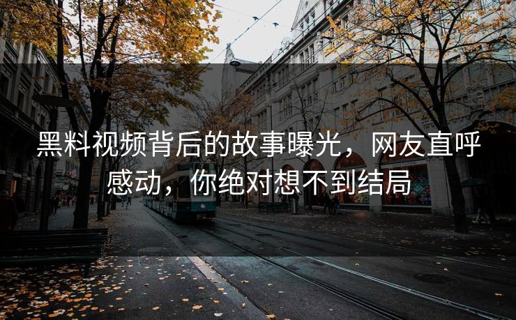 黑料视频背后的故事曝光，网友直呼感动，你绝对想不到结局