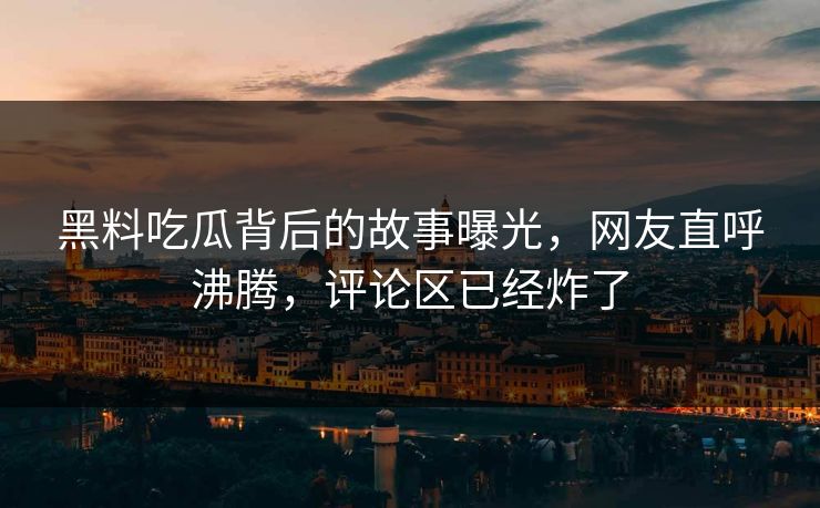 黑料吃瓜背后的故事曝光，网友直呼沸腾，评论区已经炸了  第1张