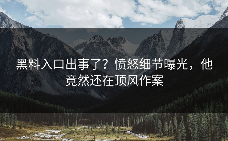黑料入口出事了？愤怒细节曝光，他竟然还在顶风作案  第1张