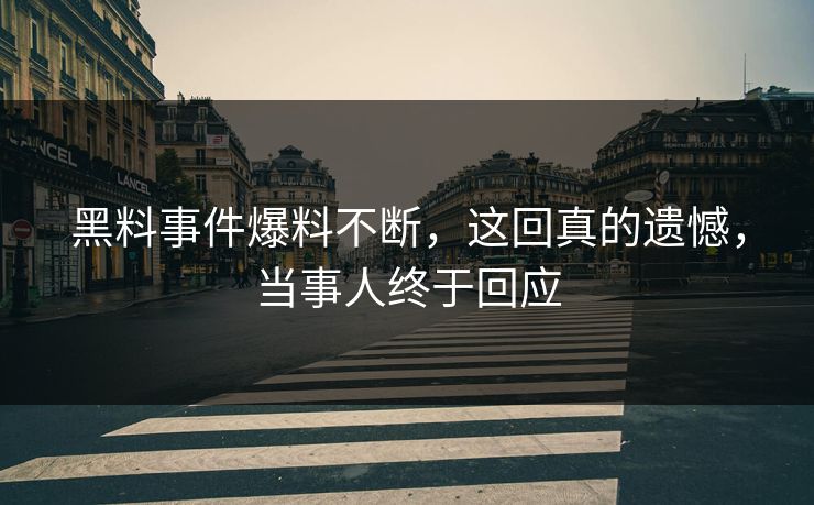 黑料事件爆料不断，这回真的遗憾，当事人终于回应  第1张