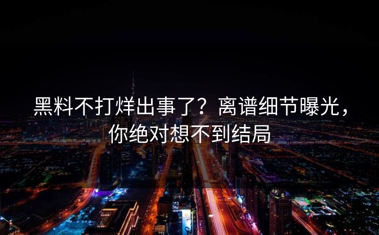 黑料不打烊出事了？离谱细节曝光，你绝对想不到结局  第1张