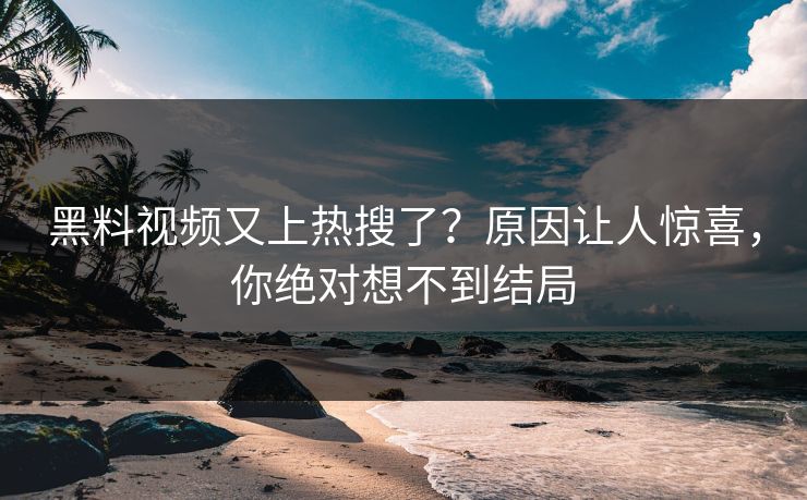 黑料视频又上热搜了？原因让人惊喜，你绝对想不到结局  第1张