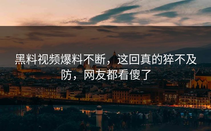 黑料视频爆料不断，这回真的猝不及防，网友都看傻了  第1张