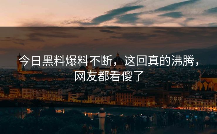 今日黑料爆料不断，这回真的沸腾，网友都看傻了  第1张