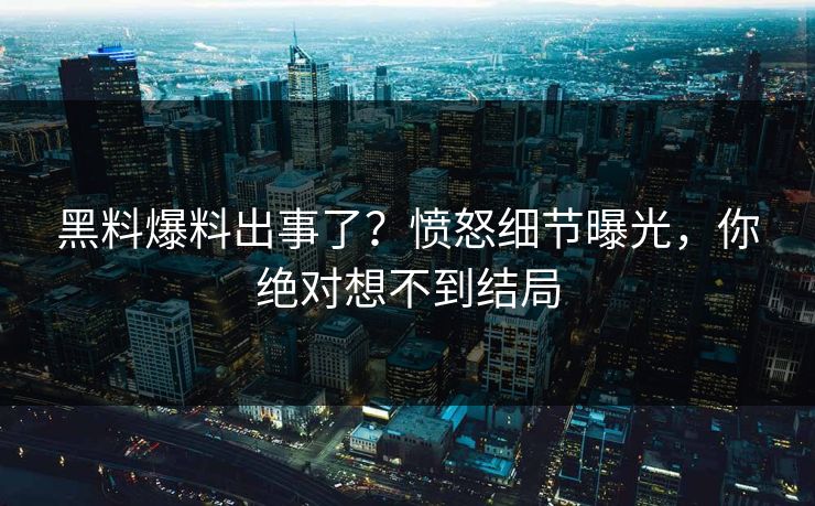 黑料爆料出事了？愤怒细节曝光，你绝对想不到结局  第1张
