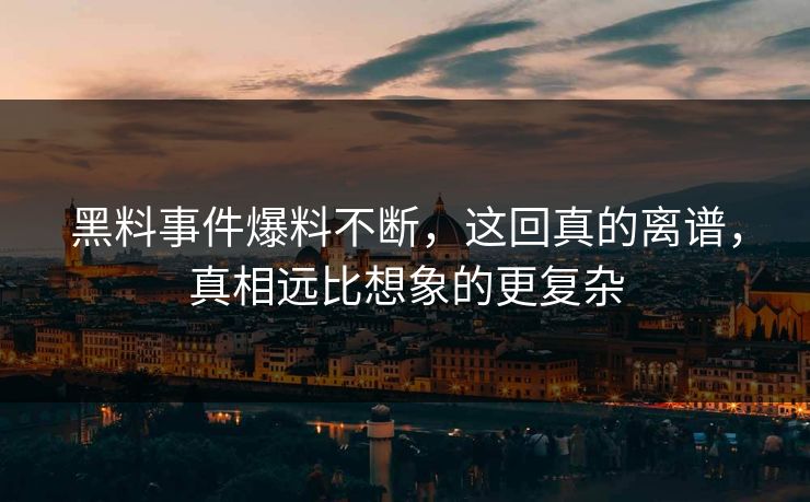黑料事件爆料不断，这回真的离谱，真相远比想象的更复杂  第1张