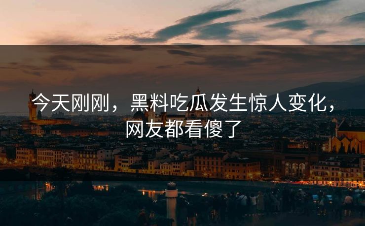 今天刚刚，黑料吃瓜发生惊人变化，网友都看傻了  第1张