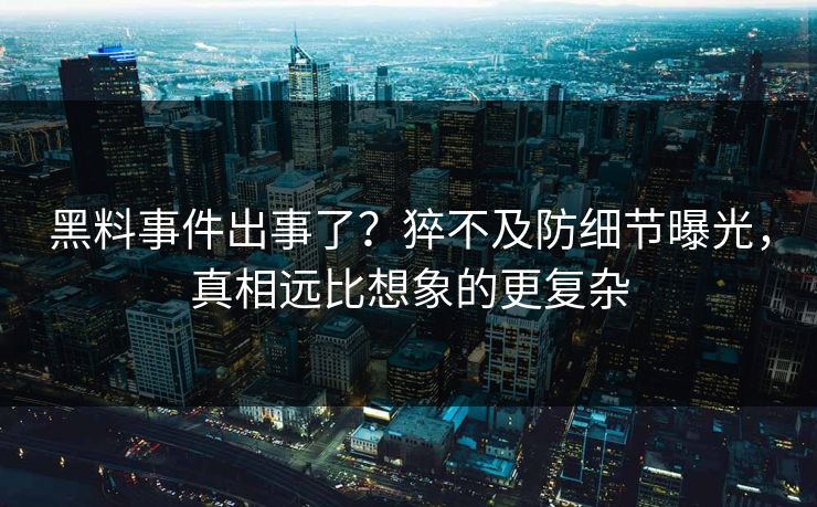 黑料事件出事了？猝不及防细节曝光，真相远比想象的更复杂