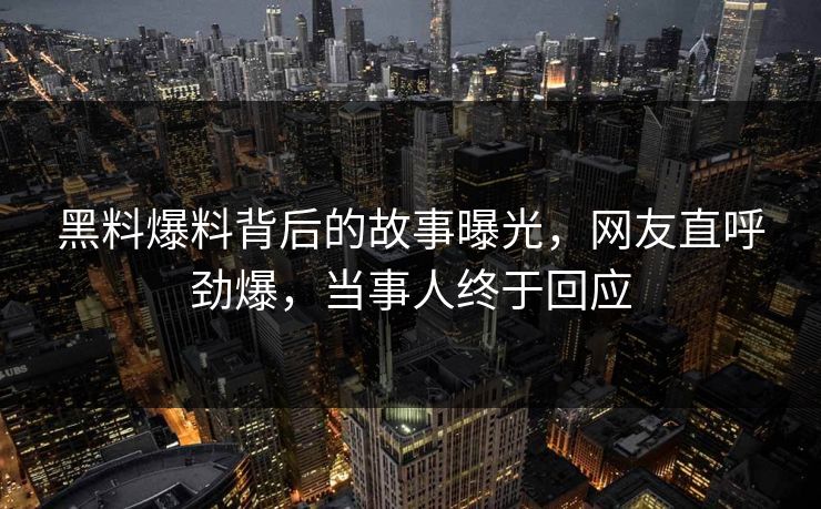 黑料爆料背后的故事曝光，网友直呼劲爆，当事人终于回应
