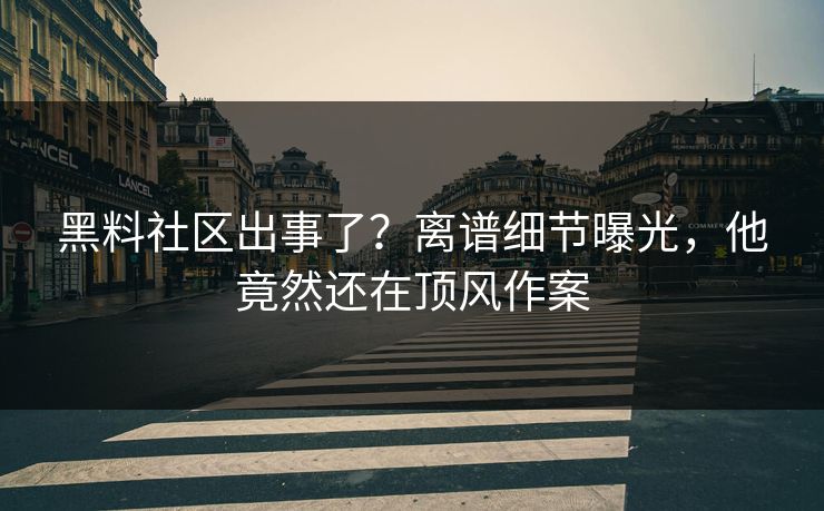 黑料社区出事了？离谱细节曝光，他竟然还在顶风作案  第1张