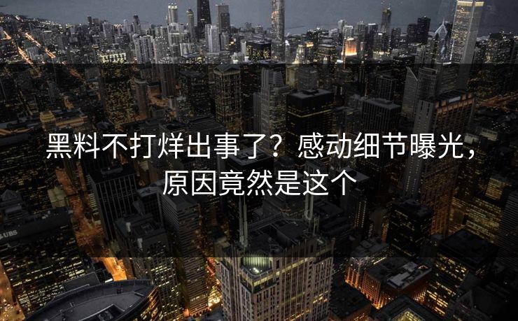 黑料不打烊出事了？感动细节曝光，原因竟然是这个  第1张