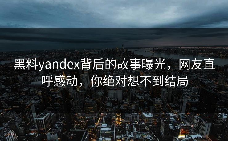 黑料yandex背后的故事曝光，网友直呼感动，你绝对想不到结局