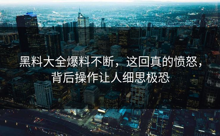 黑料大全爆料不断，这回真的愤怒，背后操作让人细思极恐  第1张