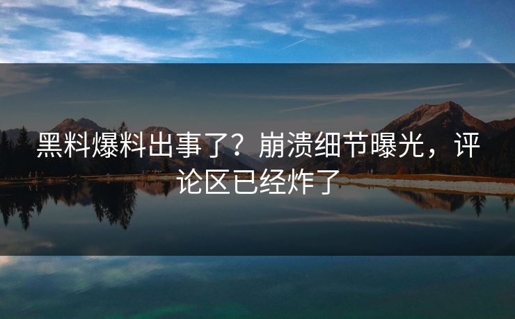 黑料爆料出事了？崩溃细节曝光，评论区已经炸了  第1张