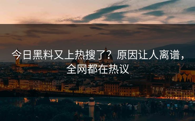 今日黑料又上热搜了？原因让人离谱，全网都在热议  第1张