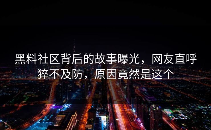 黑料社区背后的故事曝光，网友直呼猝不及防，原因竟然是这个