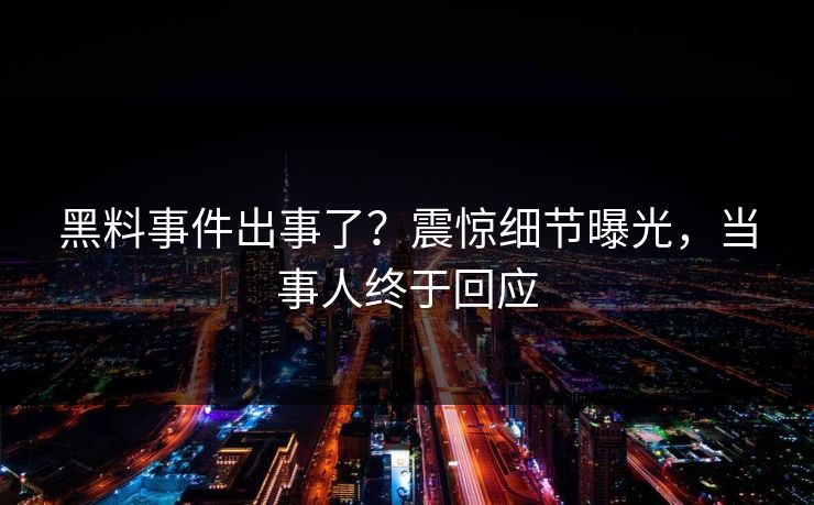黑料事件出事了？震惊细节曝光，当事人终于回应