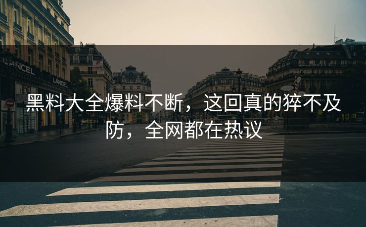 黑料大全爆料不断，这回真的猝不及防，全网都在热议