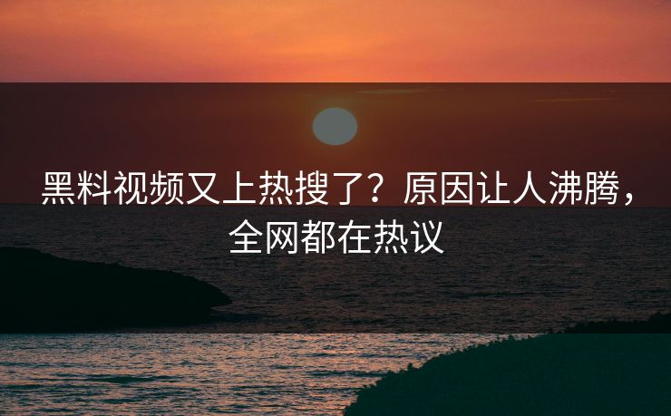 黑料视频又上热搜了？原因让人沸腾，全网都在热议  第1张