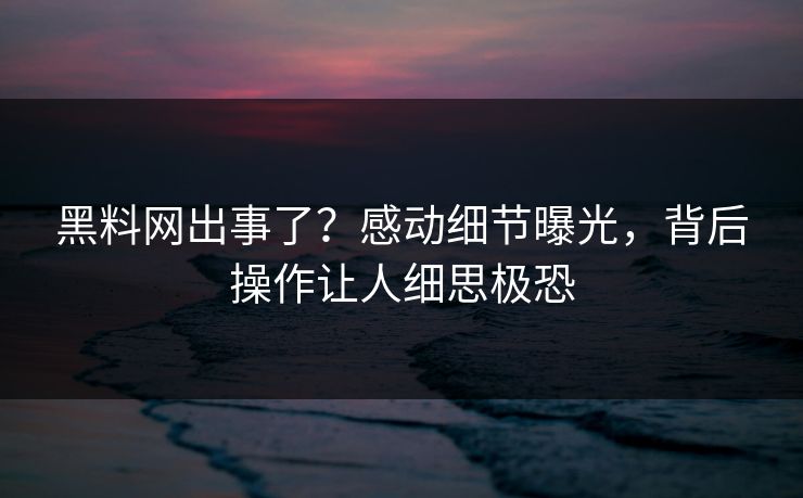 黑料网出事了？感动细节曝光，背后操作让人细思极恐  第1张