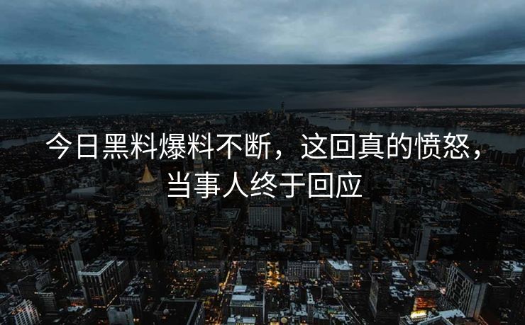 今日黑料爆料不断，这回真的愤怒，当事人终于回应  第1张