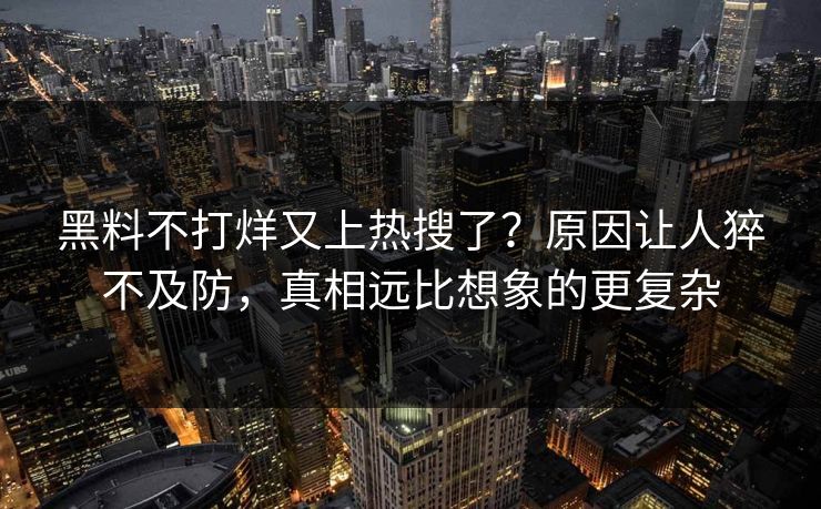 黑料不打烊又上热搜了？原因让人猝不及防，真相远比想象的更复杂