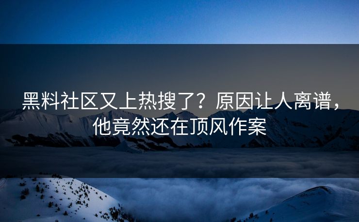 黑料社区又上热搜了？原因让人离谱，他竟然还在顶风作案  第1张
