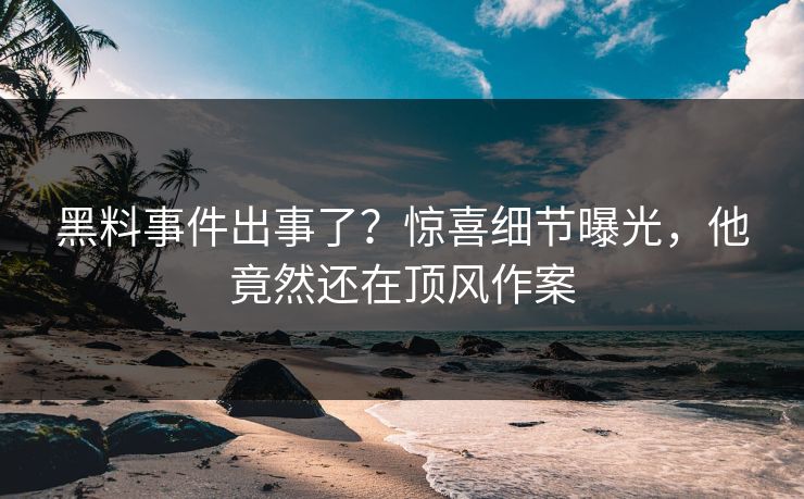 黑料事件出事了？惊喜细节曝光，他竟然还在顶风作案  第1张