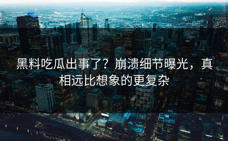 黑料吃瓜出事了？崩溃细节曝光，真相远比想象的更复杂