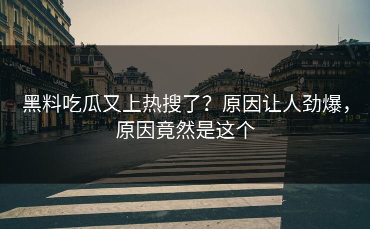 黑料吃瓜又上热搜了？原因让人劲爆，原因竟然是这个  第1张