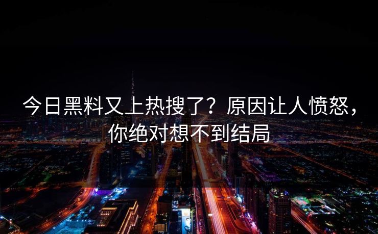 今日黑料又上热搜了？原因让人愤怒，你绝对想不到结局  第1张