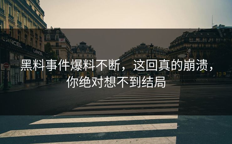 黑料事件爆料不断，这回真的崩溃，你绝对想不到结局  第1张