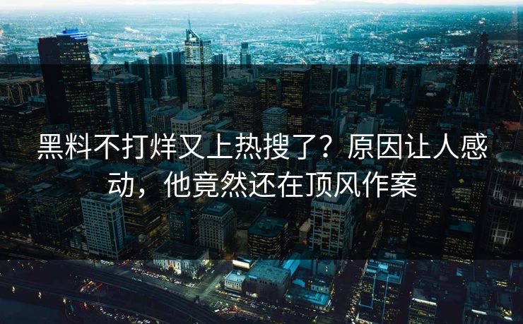 黑料不打烊又上热搜了？原因让人感动，他竟然还在顶风作案  第1张