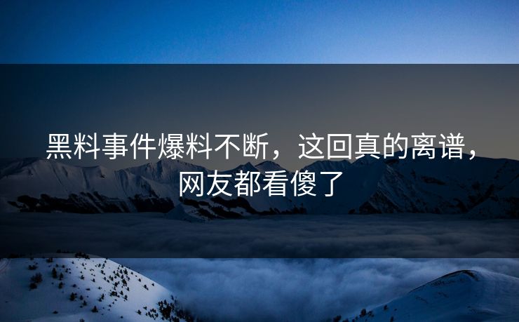 黑料事件爆料不断，这回真的离谱，网友都看傻了  第1张