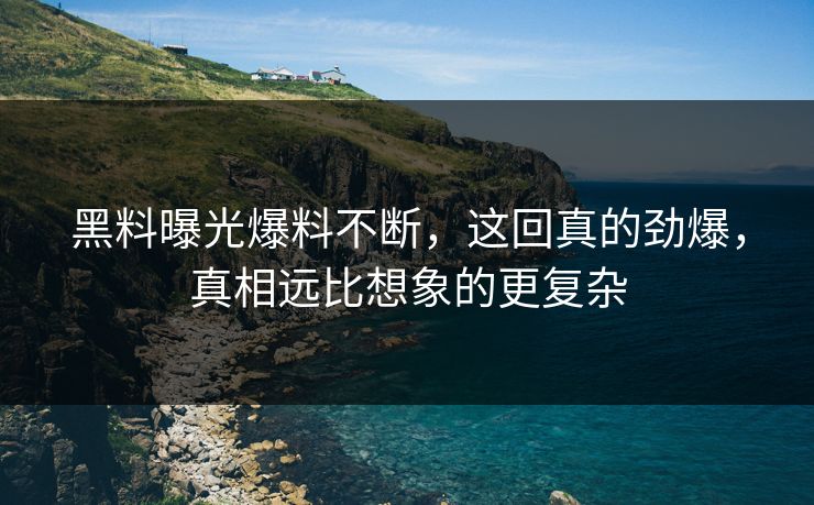 黑料曝光爆料不断，这回真的劲爆，真相远比想象的更复杂  第1张