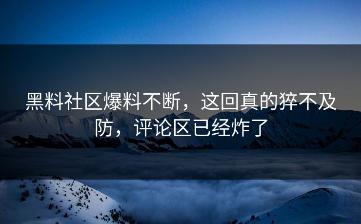 黑料社区爆料不断，这回真的猝不及防，评论区已经炸了  第1张